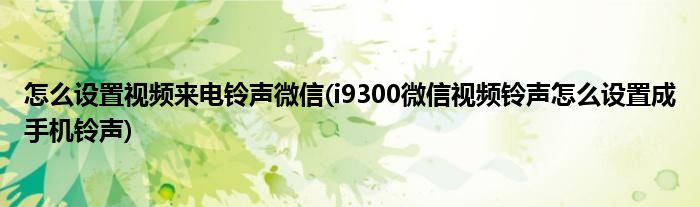 怎么设置视频来电铃声微信(i9300微信视频铃声怎么设置成手机铃声)
