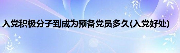 入党积极分子到成为预备党员多久(入党好处)
