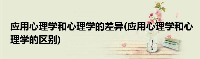 应用心理学和心理学的差异(应用心理学和心理学的区别)