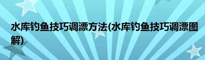 水库钓鱼技巧调漂方法(水库钓鱼技巧调漂图解)