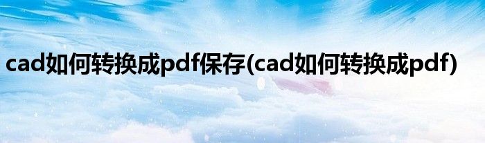 cad如何转换成pdf保存(cad如何转换成pdf)