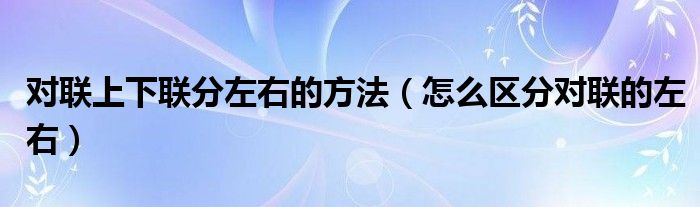 对联上下联分左右的方法（怎么区分对联的左右）
