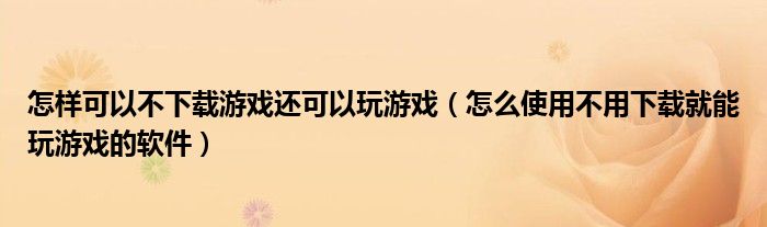 怎样可以不下载游戏还可以玩游戏（怎么使用不用下载就能玩游戏的软件）