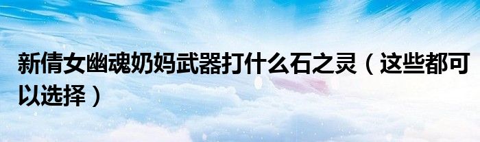 新倩女幽魂奶妈武器打什么石之灵（这些都可以选择）