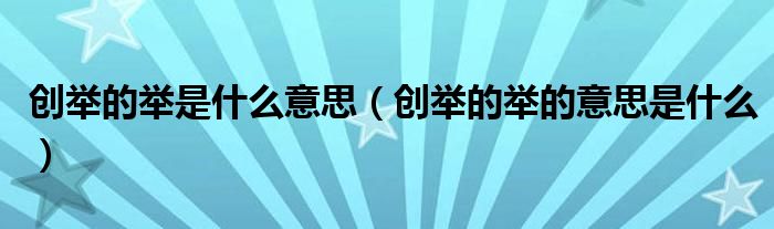 创举的举是什么意思（创举的举的意思是什么）