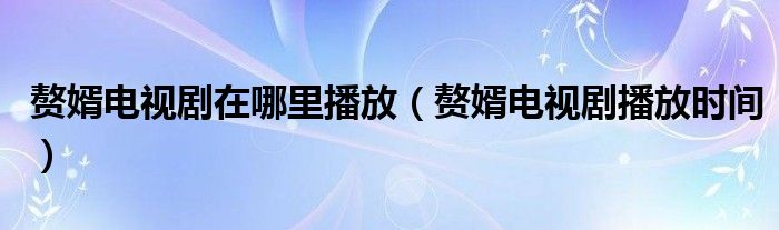 赘婿电视剧在哪里播放（赘婿电视剧播放时间）