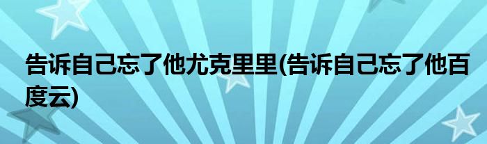 告诉自己忘了他尤克里里(告诉自己忘了他百度云)
