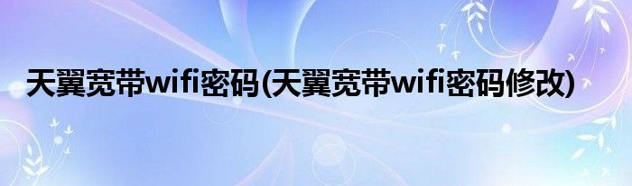 天翼宽带wifi密码(天翼宽带wifi密码修改)