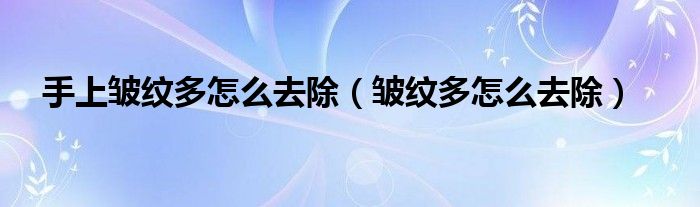 手上皱纹多怎么去除（皱纹多怎么去除）