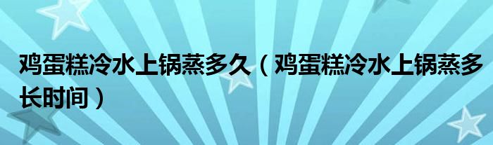 鸡蛋糕冷水上锅蒸多久（鸡蛋糕冷水上锅蒸多长时间）