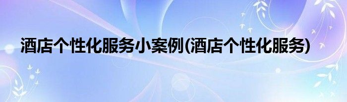 酒店个性化服务小案例(酒店个性化服务)