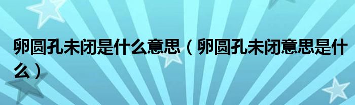 卵圆孔未闭是什么意思（卵圆孔未闭意思是什么）