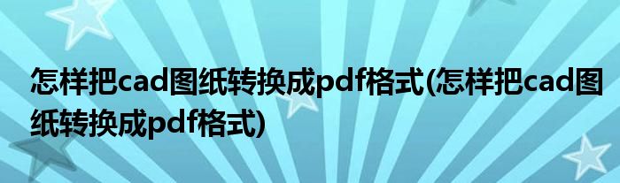 怎样把cad图纸转换成pdf格式(怎样把cad图纸转换成pdf格式)