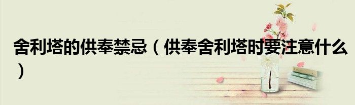 舍利塔的供奉禁忌（供奉舍利塔时要注意什么）