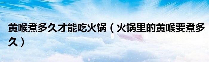 黄喉煮多久才能吃火锅（火锅里的黄喉要煮多久）