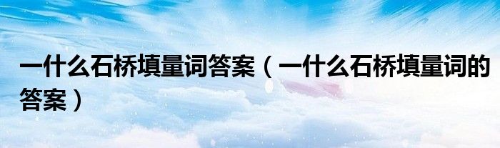 一什么石桥填量词答案（一什么石桥填量词的答案）