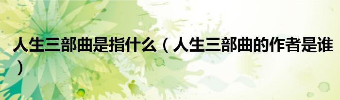 人生三部曲是指什么（人生三部曲的作者是谁）