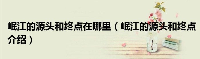 岷江的源头和终点在哪里（岷江的源头和终点介绍）