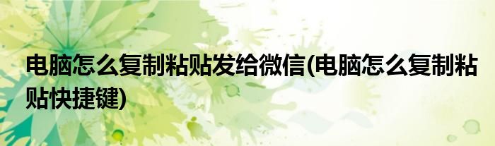 电脑怎么复制粘贴发给微信(电脑怎么复制粘贴快捷键)