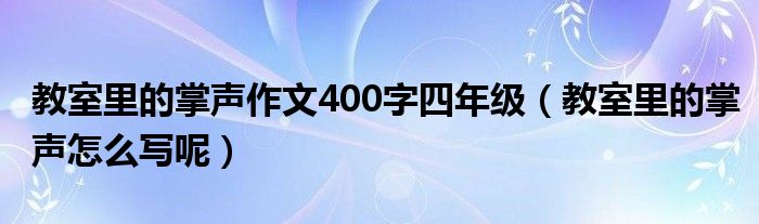 教室里的掌声作文400字四年级（教室里的掌声怎么写呢）