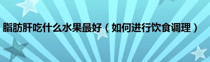 脂肪肝吃什么水果最好（如何进行饮食调理）