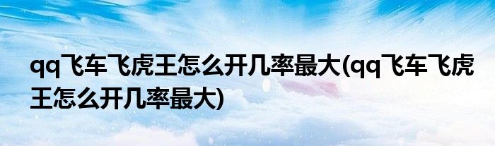 qq飞车飞虎王怎么开几率最大(qq飞车飞虎王怎么开几率最大)