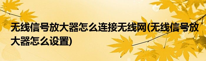 无线信号放大器怎么连接无线网(无线信号放大器怎么设置)