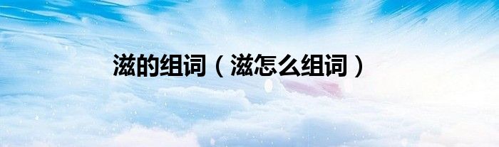 滋的组词（滋怎么组词）