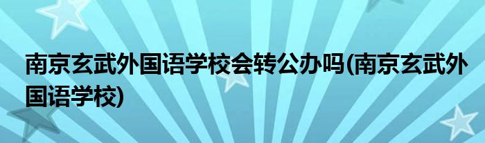 南京玄武外国语学校会转公办吗(南京玄武外国语学校)