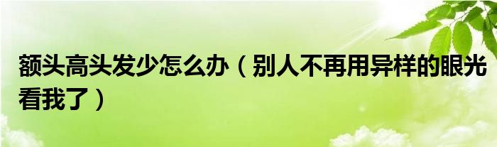 额头高头发少怎么办（别人不再用异样的眼光看我了）