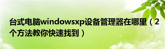 台式电脑windowsxp设备管理器在哪里（2个方法教你快速找到）