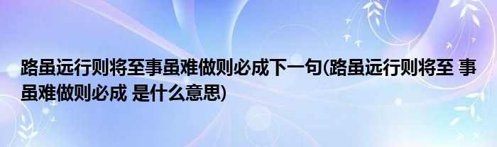 路虽远行则将至事虽难做则必成下一句(路虽远行则将至 事虽难做则必成 是什么意思)
