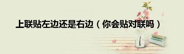 上联贴左边还是右边（你会贴对联吗）