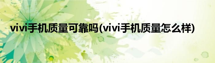 vivi手机质量可靠吗(vivi手机质量怎么样)