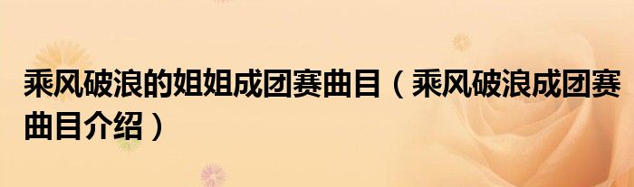 乘风破浪的姐姐成团赛曲目（乘风破浪成团赛曲目介绍）