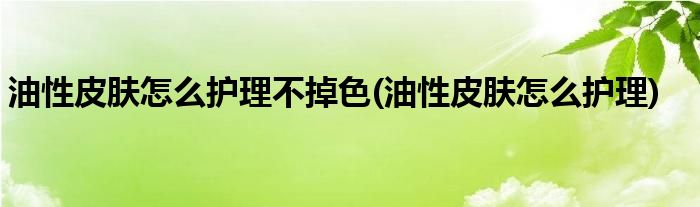 油性皮肤怎么护理不掉色(油性皮肤怎么护理)