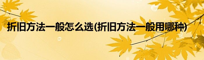 折旧方法一般怎么选(折旧方法一般用哪种)