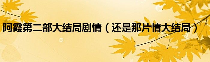 阿霞第二部大结局剧情（还是那片情大结局）