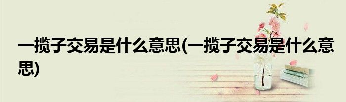 一揽子交易是什么意思(一揽子交易是什么意思)