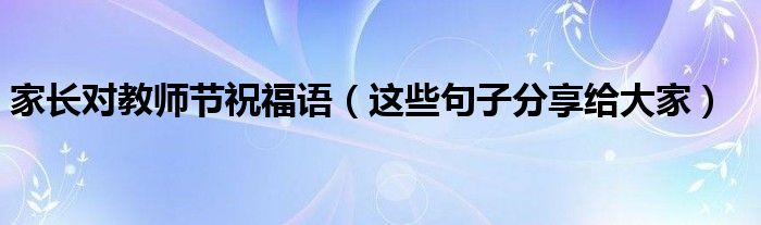 家长对教师节祝福语（这些句子分享给大家）