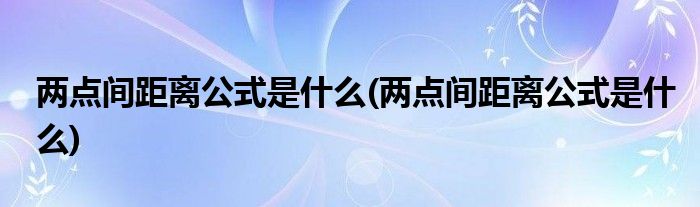 两点间距离公式是什么(两点间距离公式是什么)