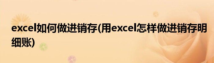 excel如何做进销存(用excel怎样做进销存明细账)