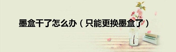 墨盒干了怎么办（只能更换墨盒了）