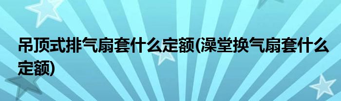 吊顶式排气扇套什么定额(澡堂换气扇套什么定额)
