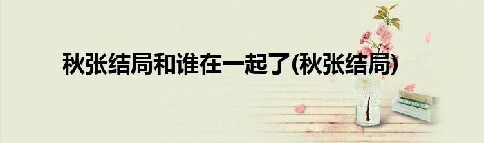 秋张结局和谁在一起了(秋张结局)
