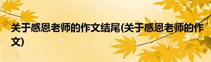 关于感恩老师的作文结尾(关于感恩老师的作文)