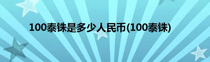 100泰铢是多少人民币(100泰铢)