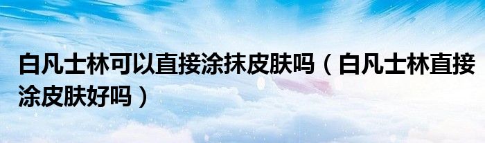 白凡士林可以直接涂抹皮肤吗（白凡士林直接涂皮肤好吗）