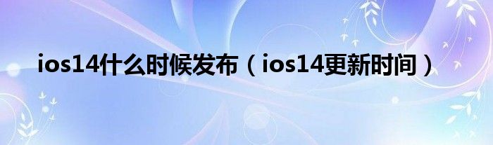 ios14什么时候发布（ios14更新时间）
