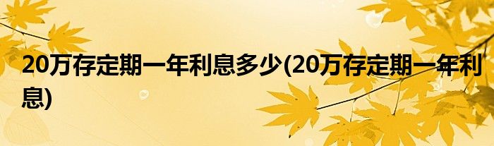 20万存定期一年利息多少(20万存定期一年利息)